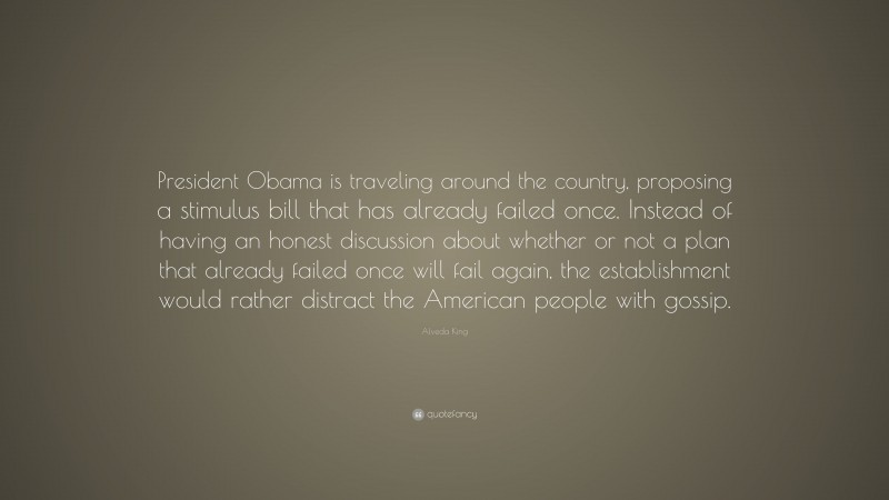 Alveda King Quote: “President Obama is traveling around the country, proposing a stimulus bill that has already failed once. Instead of having an honest discussion about whether or not a plan that already failed once will fail again, the establishment would rather distract the American people with gossip.”