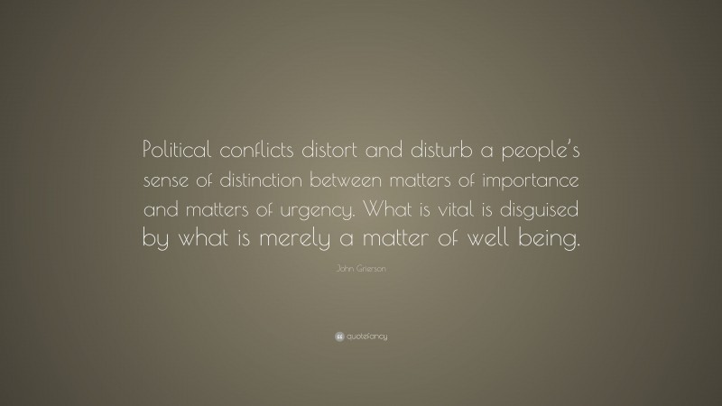 John Grierson Quote: “Political conflicts distort and disturb a people’s sense of distinction between matters of importance and matters of urgency. What is vital is disguised by what is merely a matter of well being.”