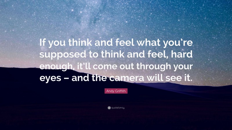 Andy Griffith Quote: “If you think and feel what you’re supposed to think and feel, hard enough, it’ll come out through your eyes – and the camera will see it.”