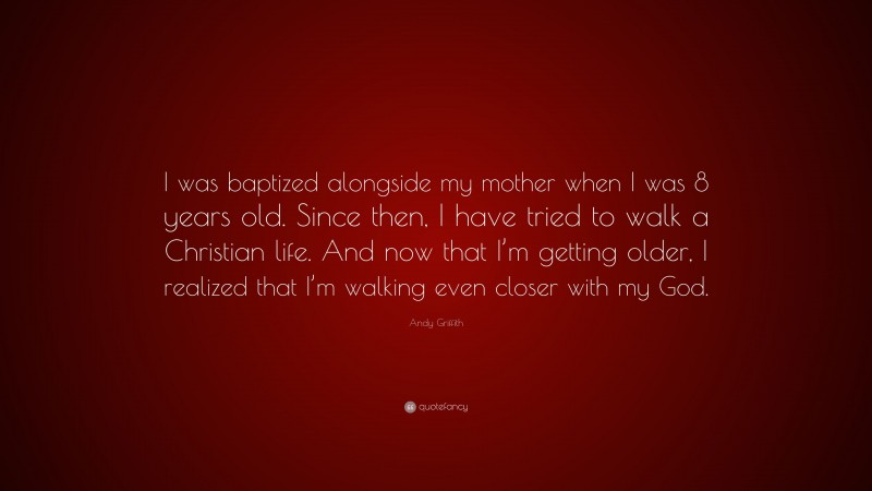 Andy Griffith Quote: “I was baptized alongside my mother when I was 8 years old. Since then, I have tried to walk a Christian life. And now that I’m getting older, I realized that I’m walking even closer with my God.”