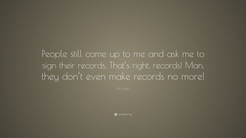 Al Green Quote: “People still come up to me and ask me to sign their records. That’s right, records! Man, they don’t even make records no more!”
