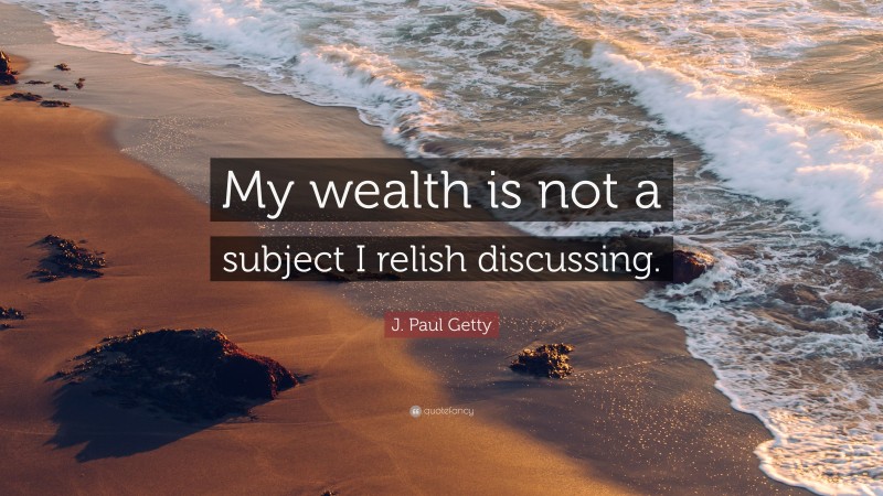 J. Paul Getty Quote: “My wealth is not a subject I relish discussing.”