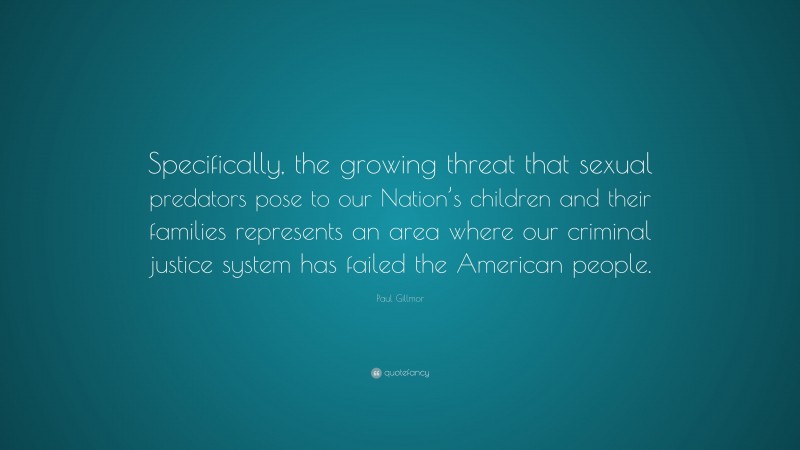 Paul Gillmor Quote: “Specifically, the growing threat that sexual predators pose to our Nation’s children and their families represents an area where our criminal justice system has failed the American people.”