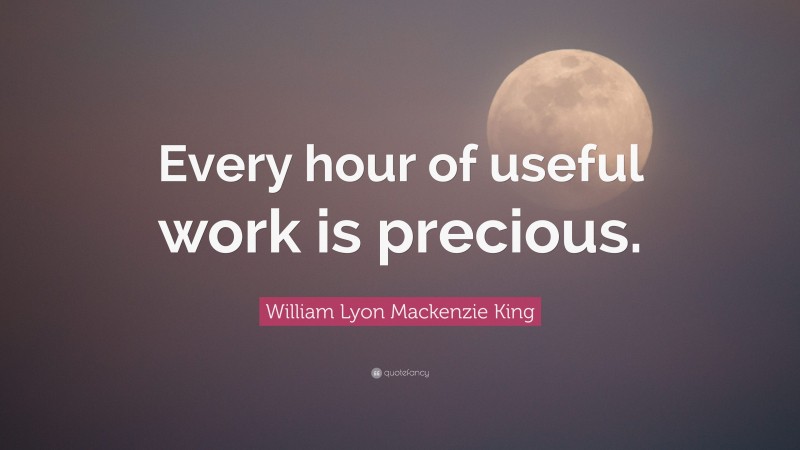 William Lyon Mackenzie King Quote: “Every hour of useful work is precious.”