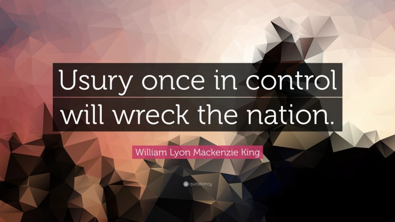 William Lyon Mackenzie King Quote: “Usury once in control will wreck the nation.”