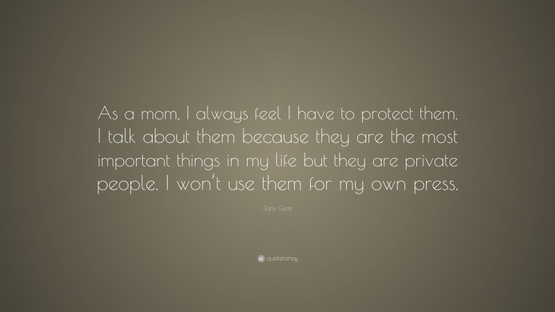 Jami Gertz Quote: “As a mom, I always feel I have to protect them. I talk about them because they are the most important things in my life but they are private people. I won’t use them for my own press.”