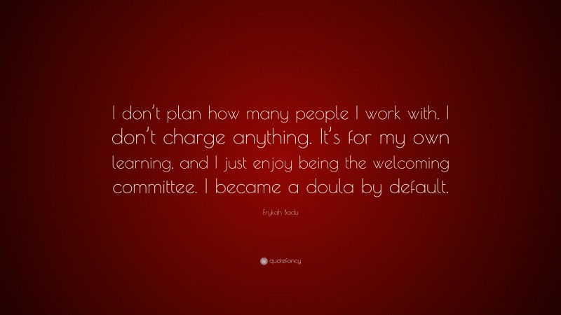 Erykah Badu Quote: “I don’t plan how many people I work with. I don’t charge anything. It’s for my own learning, and I just enjoy being the welcoming committee. I became a doula by default.”