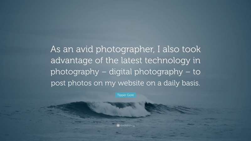Tipper Gore Quote: “As an avid photographer, I also took advantage of the latest technology in photography – digital photography – to post photos on my website on a daily basis.”