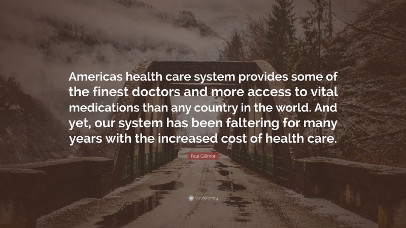Paul Gillmor Quote: “Americas health care system provides some of the finest doctors and more access to vital medications than any country in the world. And yet, our system has been faltering for many years with the increased cost of health care.”