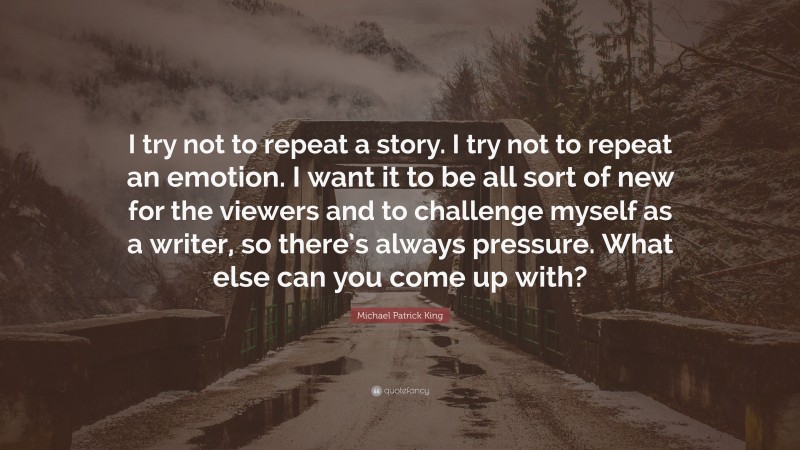 Michael Patrick King Quote: “I try not to repeat a story. I try not to repeat an emotion. I want it to be all sort of new for the viewers and to challenge myself as a writer, so there’s always pressure. What else can you come up with?”