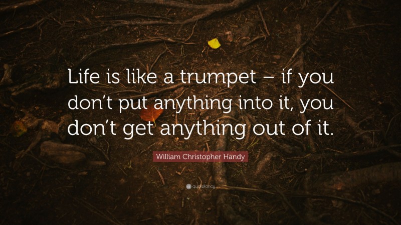 William Christopher Handy Quote: “Life is like a trumpet – if you don’t put anything into it, you don’t get anything out of it.”