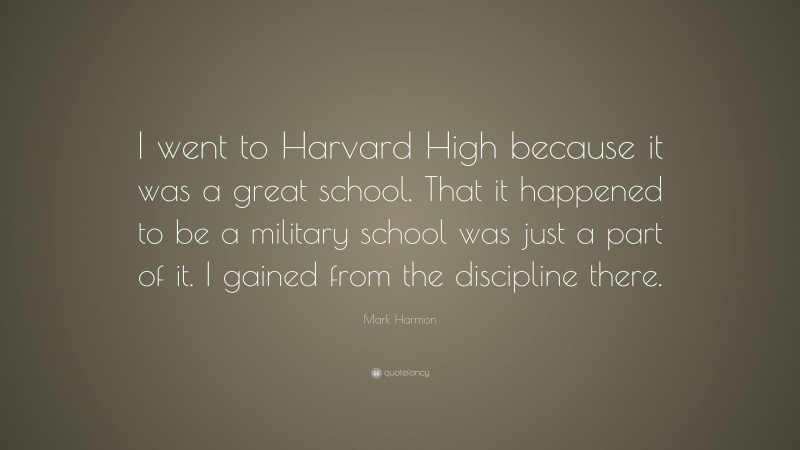 Mark Harmon Quote: “I went to Harvard High because it was a great school. That it happened to be a military school was just a part of it. I gained from the discipline there.”