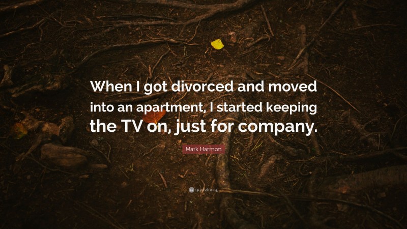 Mark Harmon Quote: “When I got divorced and moved into an apartment, I started keeping the TV on, just for company.”