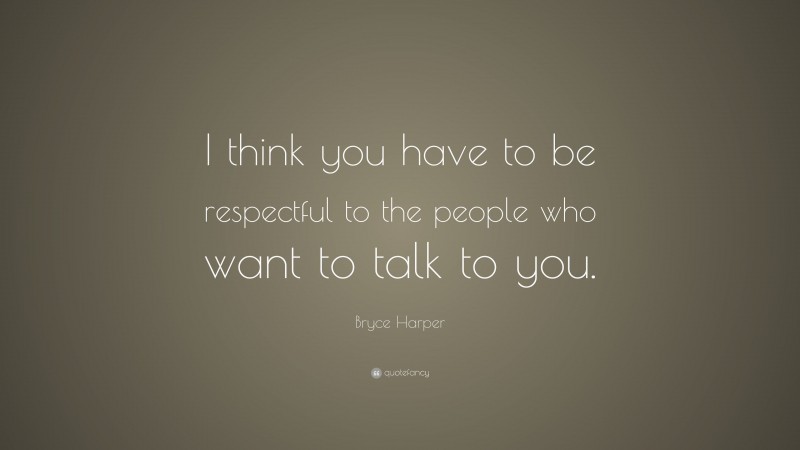 Bryce Harper Quote: “I think you have to be respectful to the people who want to talk to you.”