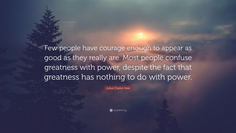 Julius Charles Hare Quote: “Few people have courage enough to appear as good as they really are. Most people confuse greatness with power, despite the fact that greatness has nothing to do with power.”