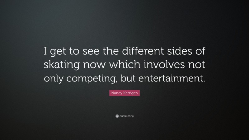 Nancy Kerrigan Quote: “I get to see the different sides of skating now which involves not only competing, but entertainment.”