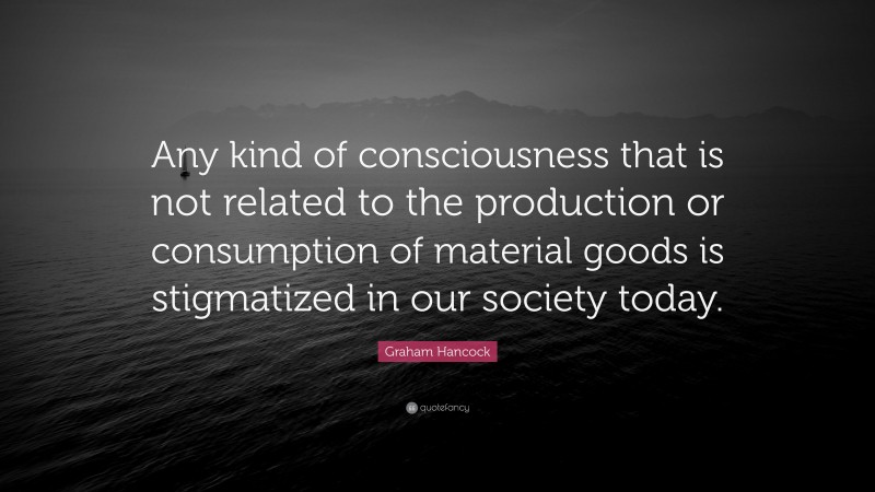Graham Hancock Quote: “Any kind of consciousness that is not related to the production or consumption of material goods is stigmatized in our society today.”
