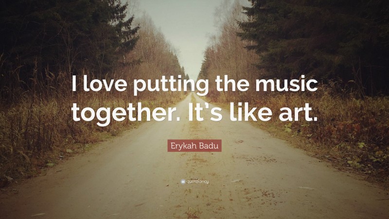 Erykah Badu Quote: “I love putting the music together. It’s like art.”