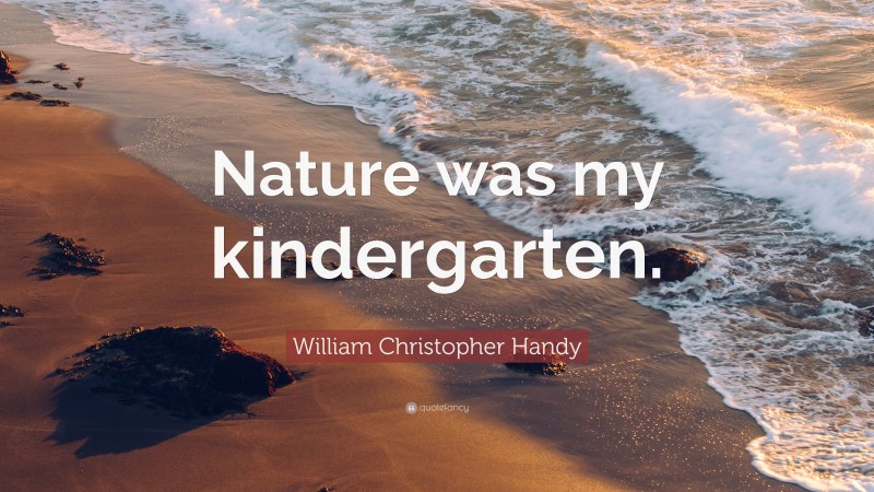 William Christopher Handy Quote: “Nature was my kindergarten.”