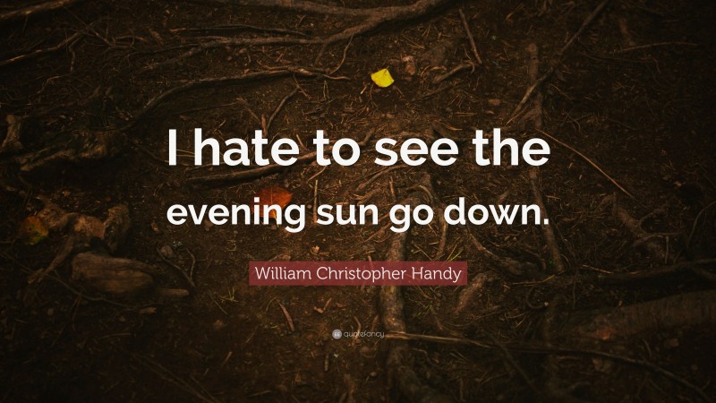 William Christopher Handy Quote: “I hate to see the evening sun go down.”