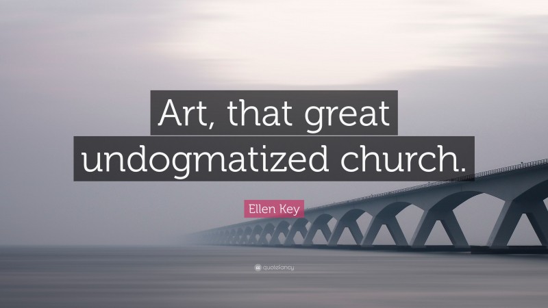 Ellen Key Quote: “Art, that great undogmatized church.”