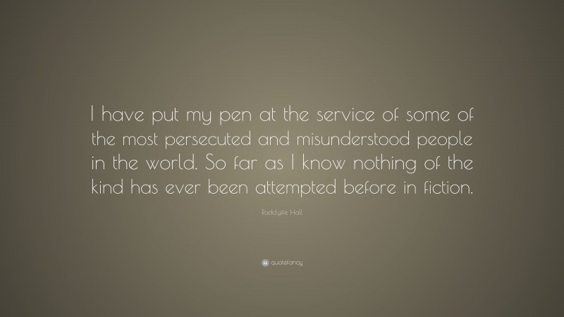 Radclyffe Hall Quote: “I have put my pen at the service of some of the most persecuted and misunderstood people in the world. So far as I know nothing of the kind has ever been attempted before in fiction.”