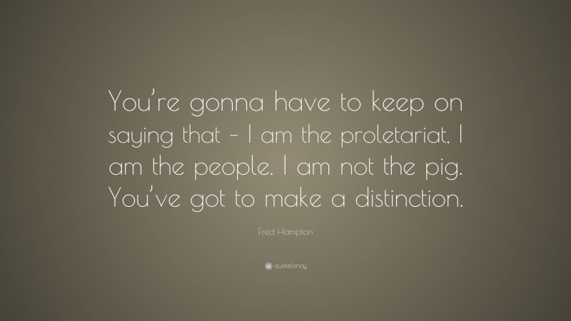 Fred Hampton Quote: “You’re gonna have to keep on saying that – I am the proletariat, I am the people. I am not the pig. You’ve got to make a distinction.”