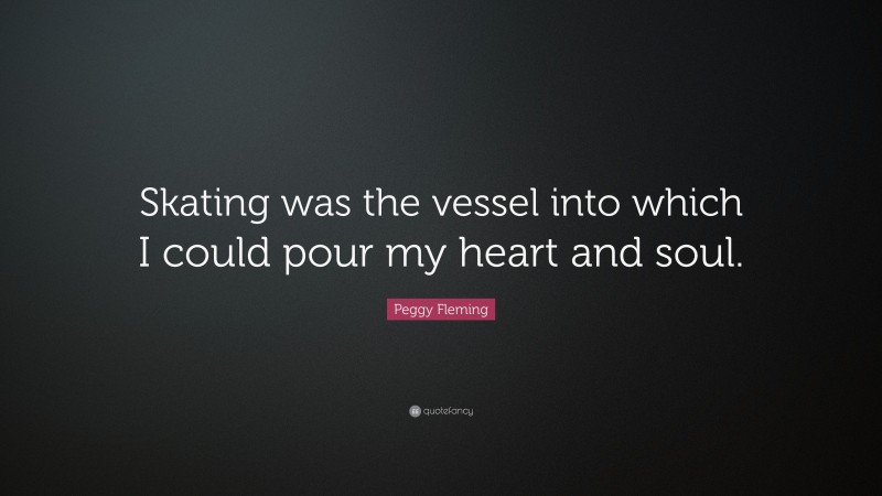 Peggy Fleming Quote: “Skating was the vessel into which I could pour my heart and soul.”