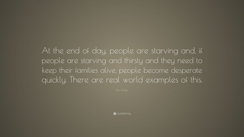 Eric Kripke Quote: “At the end of day, people are starving and, if people are starving and thirsty and they need to keep their families alive, people become desperate quickly. There are real world examples of this.”