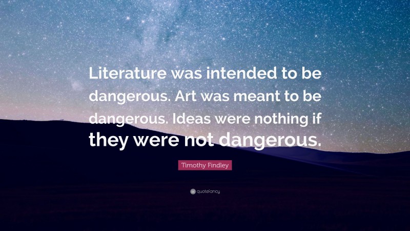 Timothy Findley Quote: “Literature was intended to be dangerous. Art was meant to be dangerous. Ideas were nothing if they were not dangerous.”
