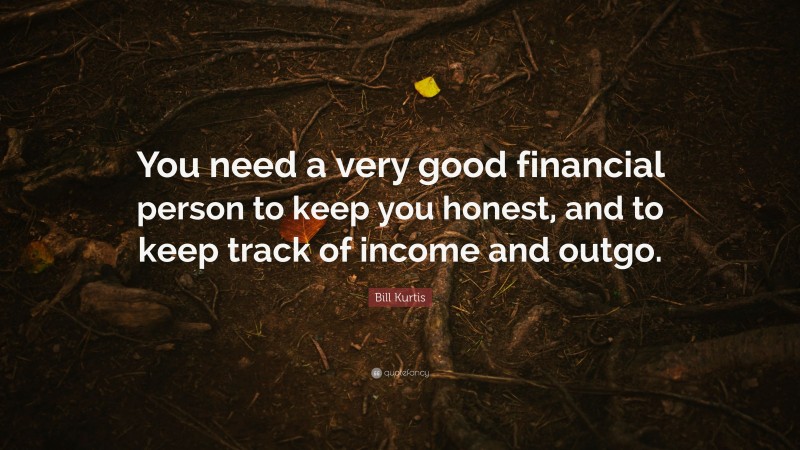 Bill Kurtis Quote: “You need a very good financial person to keep you honest, and to keep track of income and outgo.”