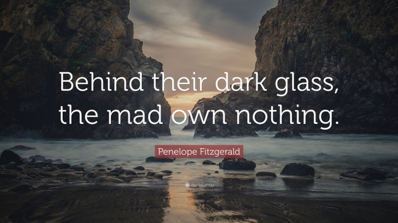 Penelope Fitzgerald Quote: “Behind their dark glass, the mad own nothing.”