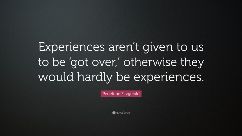 Penelope Fitzgerald Quote: “Experiences aren’t given to us to be ‘got over,’ otherwise they would hardly be experiences.”