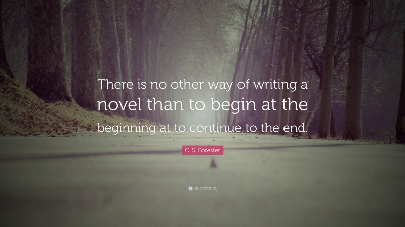 C. S. Forester Quote: “There is no other way of writing a novel than to begin at the beginning at to continue to the end.”