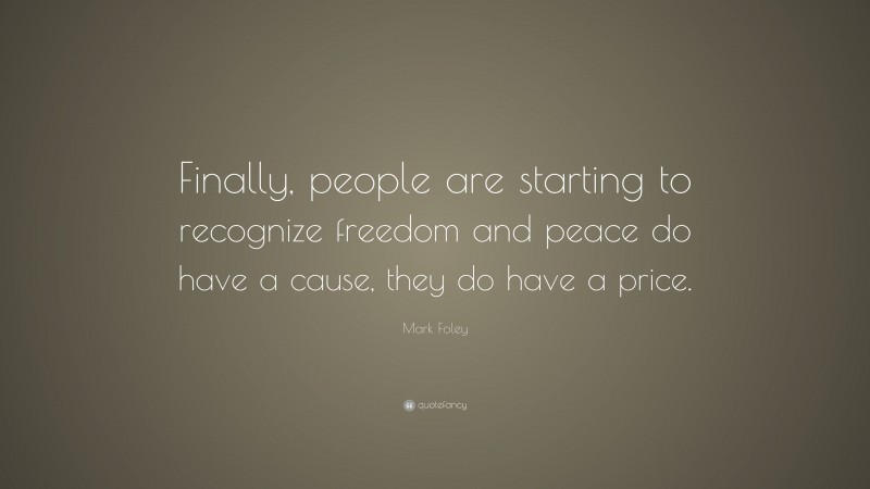Mark Foley Quote: “Finally, people are starting to recognize freedom and peace do have a cause, they do have a price.”