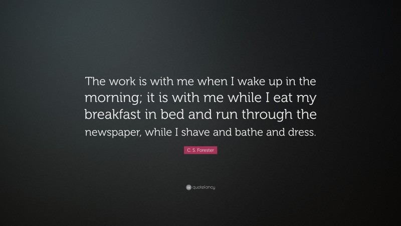 C. S. Forester Quote: “The work is with me when I wake up in the morning; it is with me while I eat my breakfast in bed and run through the newspaper, while I shave and bathe and dress.”