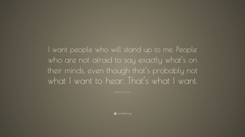 Henry Kravis Quote: “I want people who will stand up to me. People who are not afraid to say exactly what’s on their minds, even though that’s probably not what I want to hear. That’s what I want.”