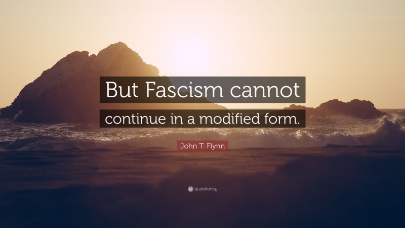 John T. Flynn Quote: “But Fascism cannot continue in a modified form.”