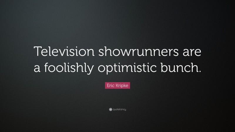 Eric Kripke Quote: “Television showrunners are a foolishly optimistic bunch.”