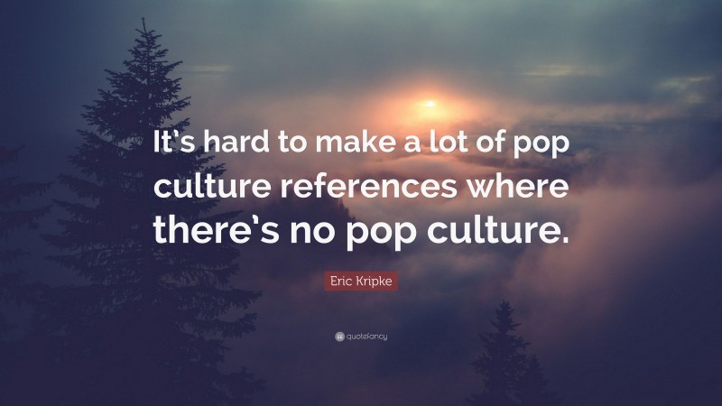 Eric Kripke Quote: “It’s hard to make a lot of pop culture references where there’s no pop culture.”