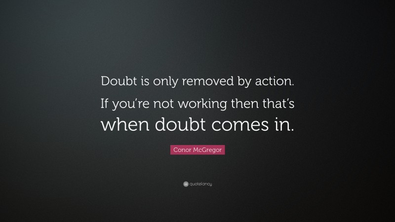 Conor McGregor Quote: “Doubt is only removed by action. If you’re not working then that’s when doubt comes in.”