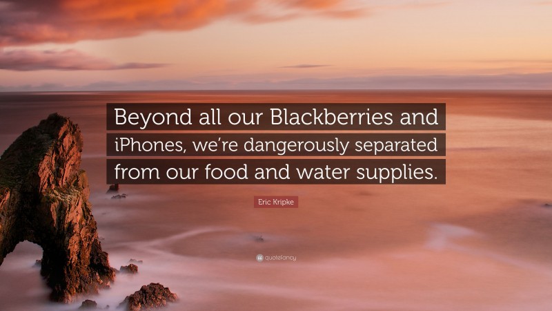 Eric Kripke Quote: “Beyond all our Blackberries and iPhones, we’re dangerously separated from our food and water supplies.”