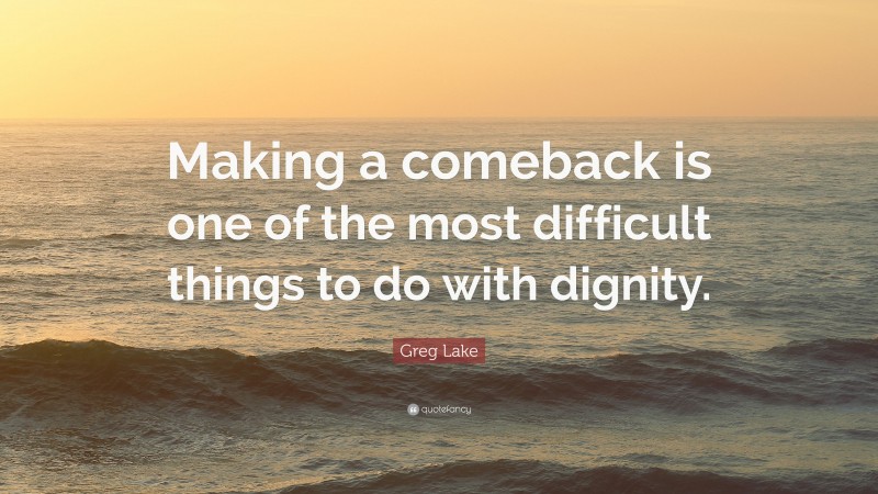 Greg Lake Quote: “Making a comeback is one of the most difficult things to do with dignity.”