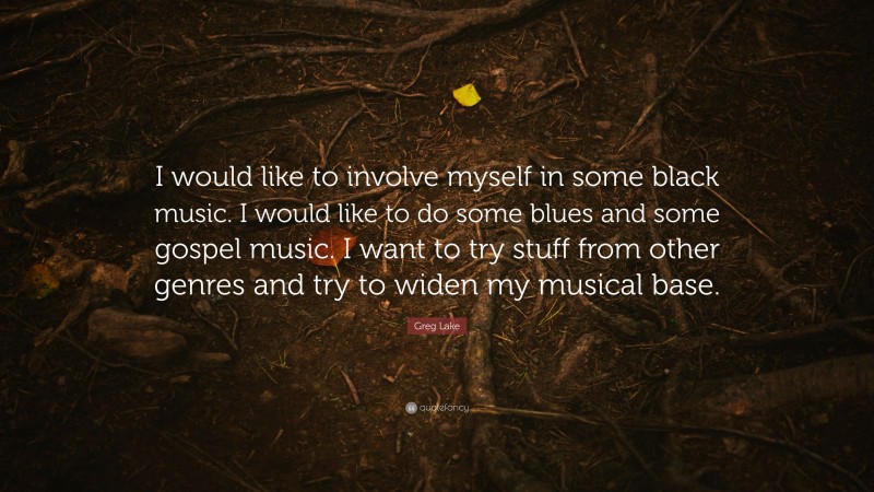 Greg Lake Quote: “I would like to involve myself in some black music. I would like to do some blues and some gospel music. I want to try stuff from other genres and try to widen my musical base.”