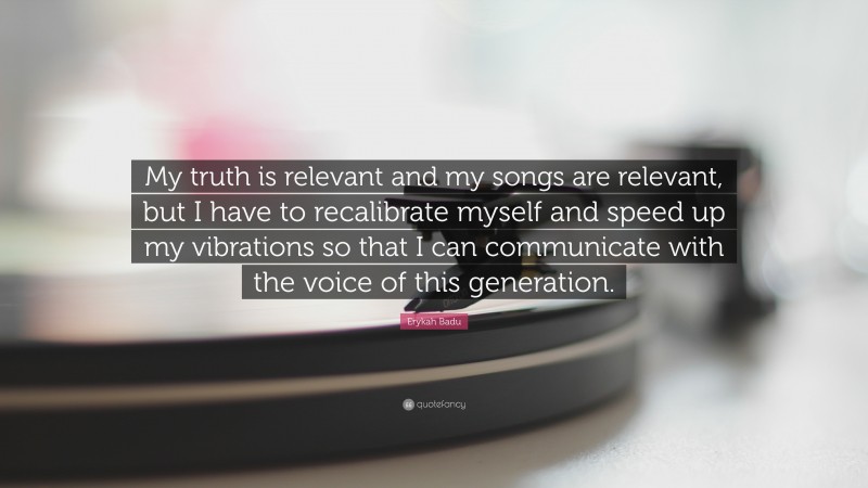 Erykah Badu Quote: “My truth is relevant and my songs are relevant, but I have to recalibrate myself and speed up my vibrations so that I can communicate with the voice of this generation.”