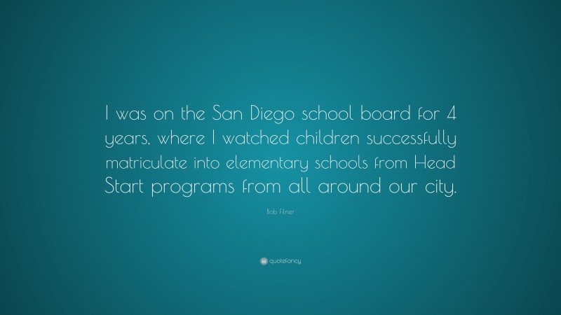 Bob Filner Quote: “I was on the San Diego school board for 4 years, where I watched children successfully matriculate into elementary schools from Head Start programs from all around our city.”