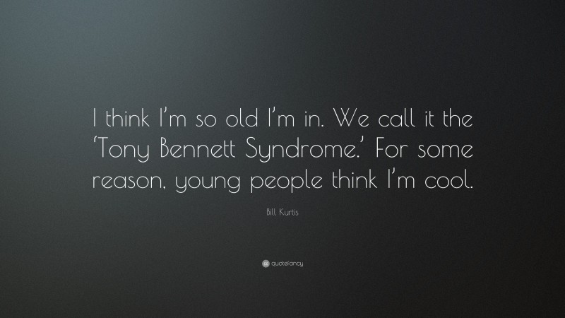 Bill Kurtis Quote: “I think I’m so old I’m in. We call it the ‘Tony Bennett Syndrome.’ For some reason, young people think I’m cool.”