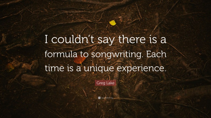 Greg Lake Quote: “I couldn’t say there is a formula to songwriting. Each time is a unique experience.”