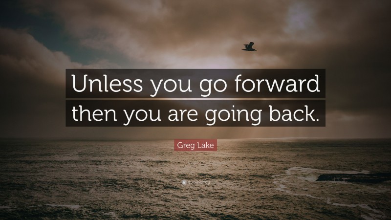 Greg Lake Quote: “Unless you go forward then you are going back.”