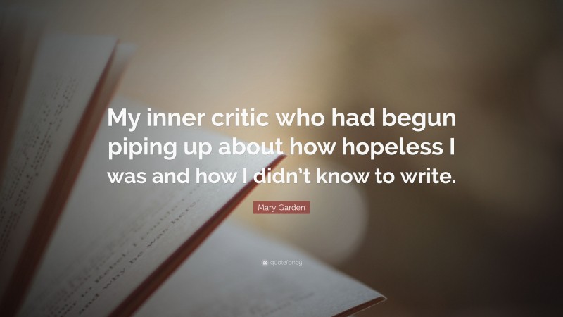 Mary Garden Quote: “My inner critic who had begun piping up about how hopeless I was and how I didn’t know to write.”